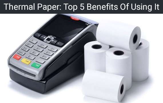Thermal Paper: Top 5 Benefits Of Using It
